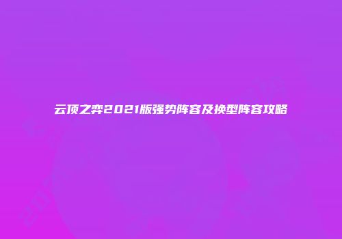 云顶之弈2021版强势阵容及换型阵容攻略