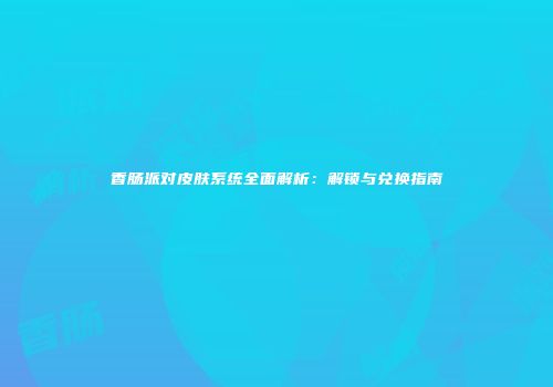 香肠派对皮肤系统全面解析：解锁与兑换指南