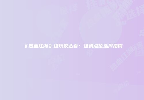 《热血江湖》级玩家必看：挂机点位选择指南