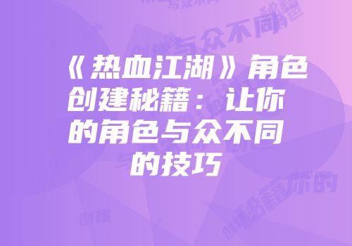 《热血江湖》角色创建秘籍：让你的角色与众不同的技巧