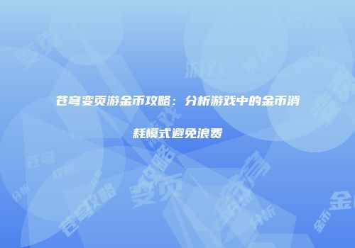 苍穹变页游金币攻略：分析游戏中的金币消耗模式避免浪费