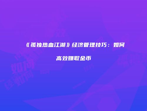 《孤独热血江湖》经济管理技巧：如何高效赚取金币