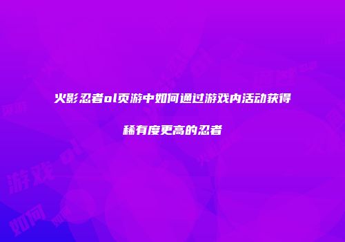 火影忍者ol页游中如何通过游戏内活动获得稀有度更高的忍者