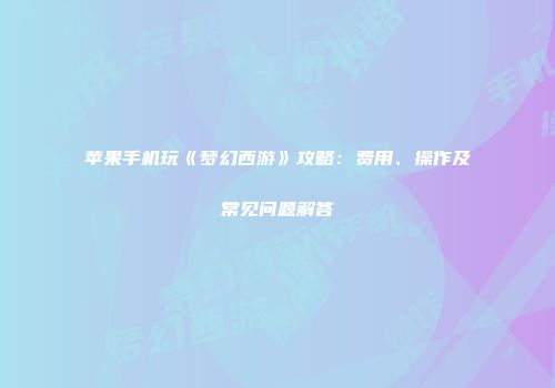 苹果手机玩《梦幻西游》攻略：费用、操作及常见问题解答