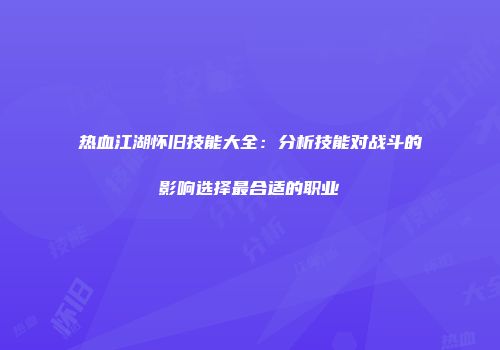 热血江湖怀旧技能大全:分析技能对战斗的影响选择最合适的职业