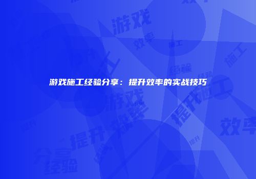游戏施工经验分享：提升效率的实战技巧
