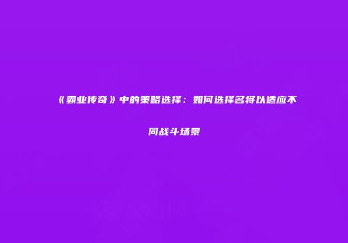 《霸业传奇》中的策略选择：如何选择名将以适应不同战斗场景