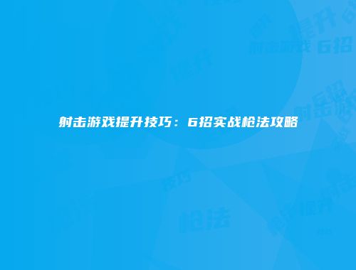 射击游戏提升技巧：6招实战枪法攻略