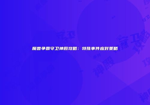 魔兽争霸守卫神殿攻略：特殊事件应对策略