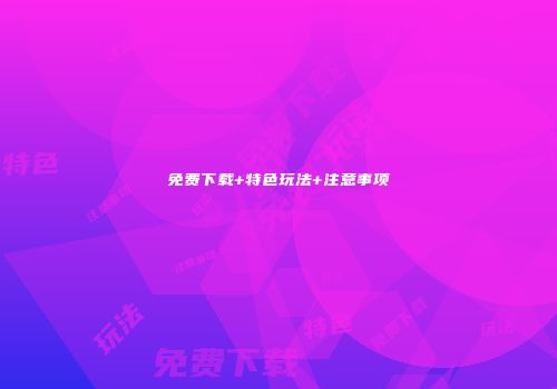 免费下载+特色玩法+注意事项