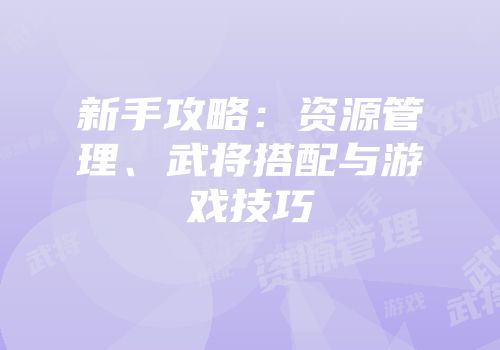 新手攻略：资源管理、武将搭配与游戏技巧