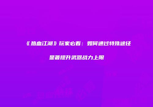 《热血江湖》玩家必看：如何通过特殊途径显著提升武器战力上限