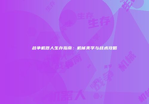 战争机器人生存指南：机械美学与战术攻略