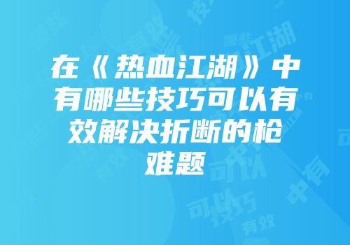 在《热血江湖》中有哪些技巧可以有效解决折断的枪难题
