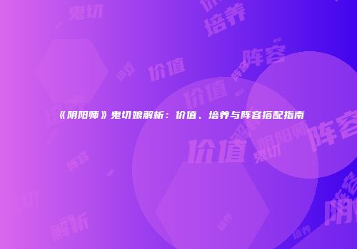 《阴阳师》鬼切娘解析：价值、培养与阵容搭配指南