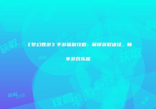 《梦幻西游》手游福利攻略：解锁获取途径，畅享游戏乐趣