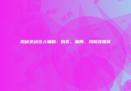 揭秘逆战狂人辅助：购买、骗局、风险及推荐