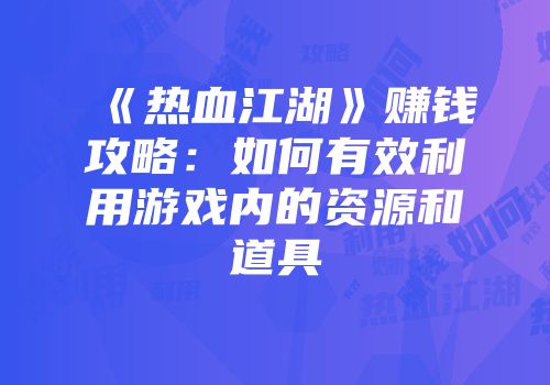 《热血江湖》赚钱攻略：如何有效利用游戏内的资源和道具