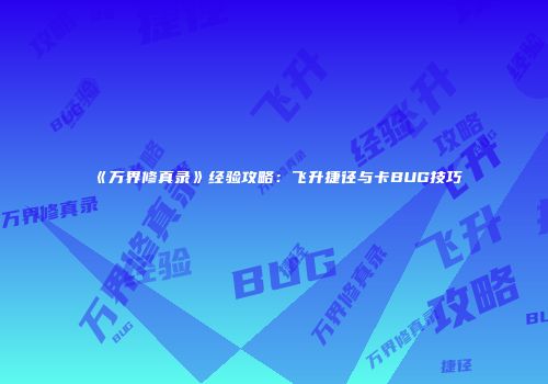 《万界修真录》经验攻略：飞升捷径与卡BUG技巧