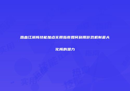 热血江湖梅技能加点实用指南如何利用游戏机制最大化梅的潜力