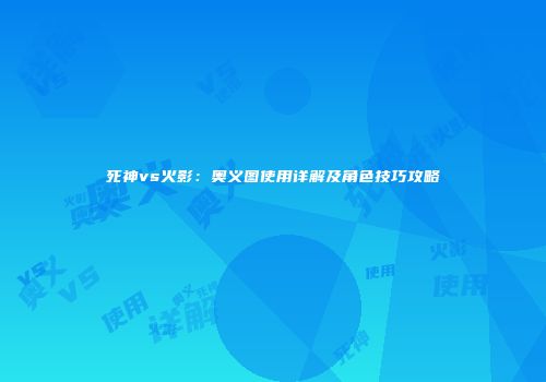 死神vs火影：奥义图使用详解及角色技巧攻略