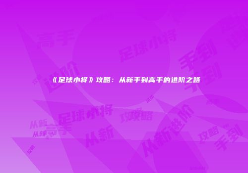 《足球小将》攻略：从新手到高手的进阶之路