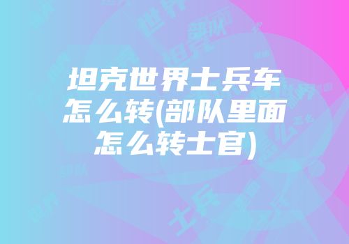 坦克世界士兵车怎么转(部队里面怎么转士官)