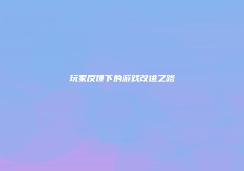 玩家反馈下的游戏改进之路