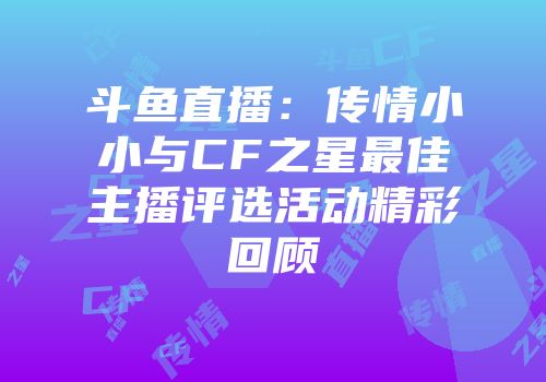 斗鱼直播：传情小小与CF之星最佳主播评选活动精彩回顾