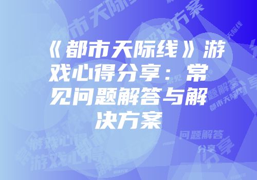 《都市天际线》游戏心得分享：常见问题解答与解决方案