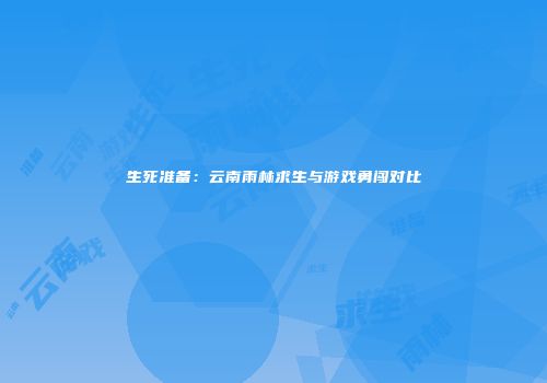 生死准备：云南雨林求生与游戏勇闯对比