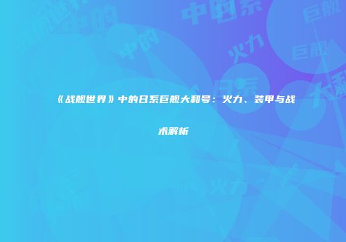 《战舰世界》中的日系巨舰大和号：火力、装甲与战术解析