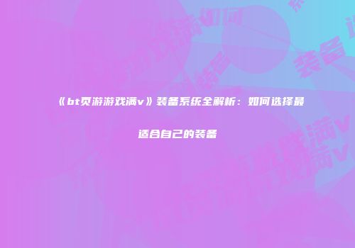《bt页游游戏满v》装备系统全解析：如何选择最适合自己的装备