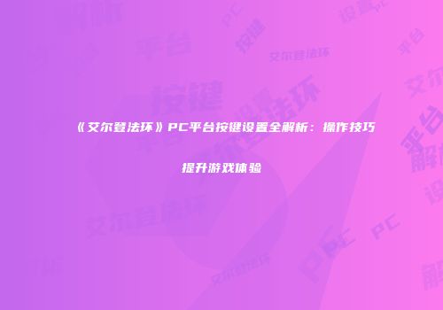 《艾尔登法环》PC平台按键设置全解析：操作技巧提升游戏体验