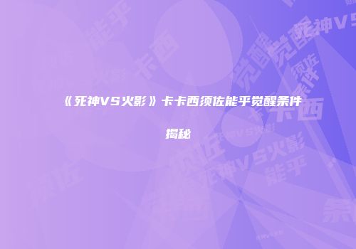 《死神VS火影》卡卡西须佐能乎觉醒条件揭秘