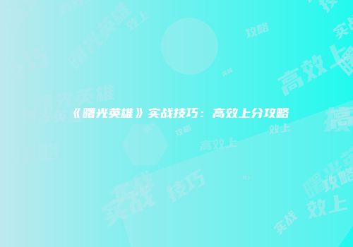 《曙光英雄》实战技巧：高效上分攻略