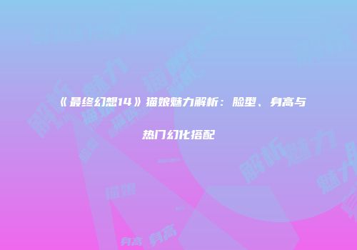 《最终幻想14》猫娘魅力解析：脸型、身高与热门幻化搭配