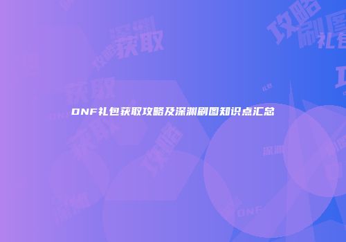 DNF礼包获取攻略及深渊刷图知识点汇总