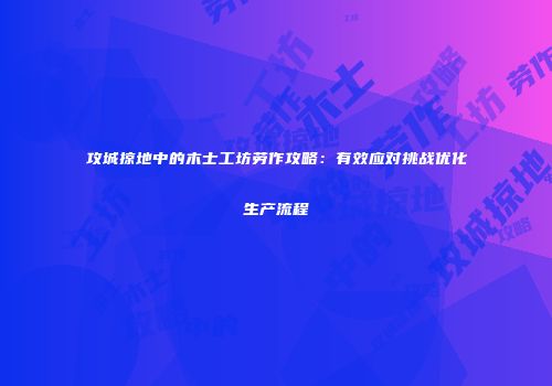 攻城掠地中的木士工坊劳作攻略：有效应对挑战优化生产流程