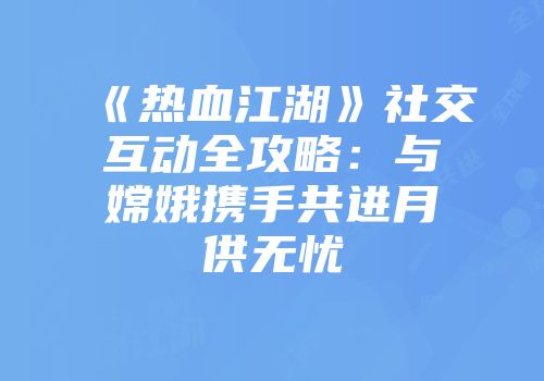 《热血江湖》社交互动全攻略：与嫦娥携手共进月供无忧