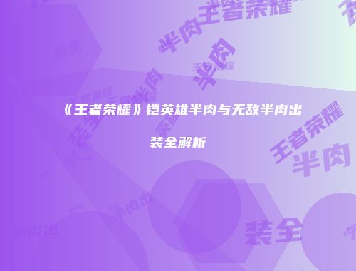《王者荣耀》铠英雄半肉与无敌半肉出装全解析