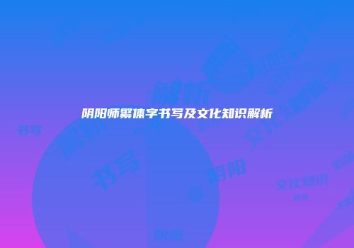 阴阳师繁体字书写及文化知识解析