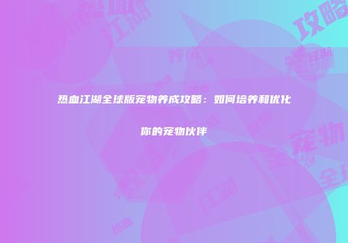 热血江湖全球版宠物养成攻略：如何培养和优化你的宠物伙伴