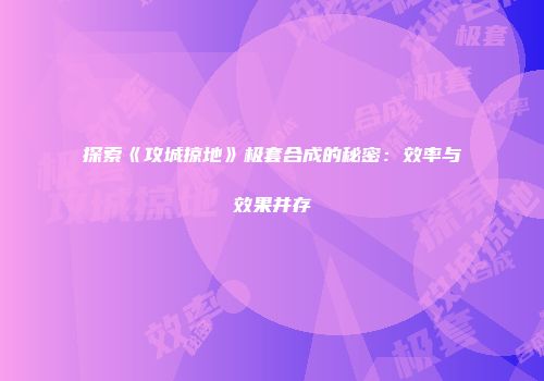 探索《攻城掠地》极套合成的秘密：效率与效果并存