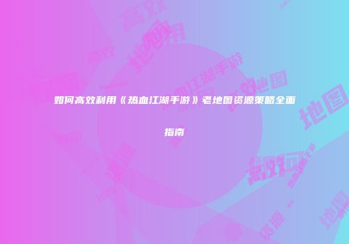 如何高效利用《热血江湖手游》老地图资源策略全面指南