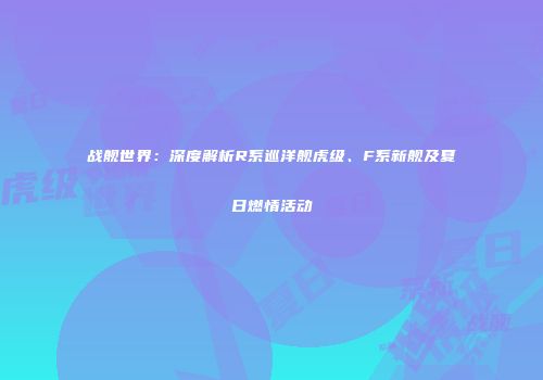战舰世界：深度解析R系巡洋舰虎级、F系新舰及夏日燃情活动