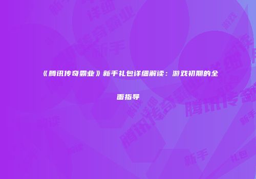 《腾讯传奇霸业》新手礼包详细解读：游戏初期的全面指导