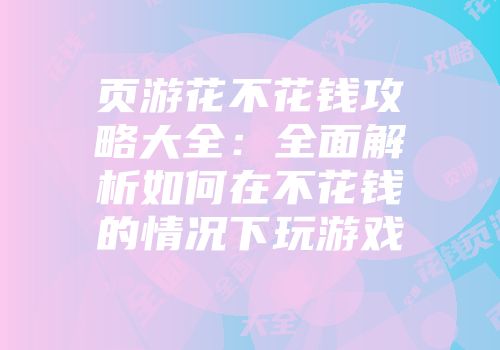 页游花不花钱攻略大全：全面解析如何在不花钱的情况下玩游戏