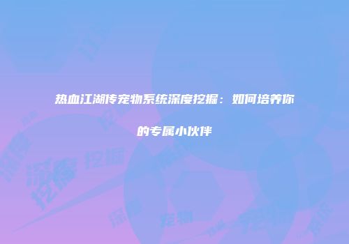 热血江湖传宠物系统深度挖掘：如何培养你的专属小伙伴