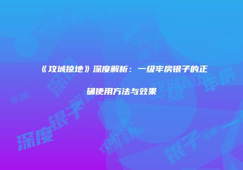 《攻城掠地》深度解析：一级牢房银子的正确使用方法与效果